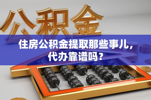 诏安住房公积金提取那些事儿，代办靠谱吗？
