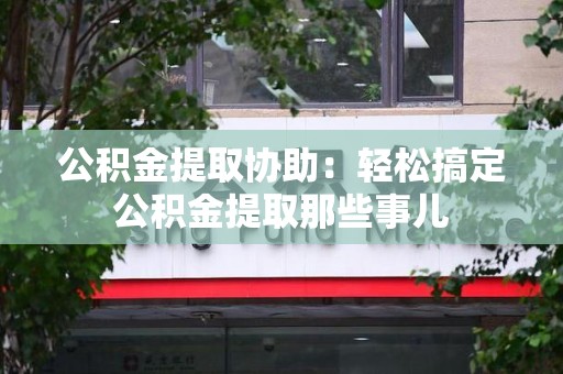 诏安公积金提取协助:轻松搞定公积金提取那些事儿 诏安公积金提取协助:轻松搞定公积金提取那些事儿