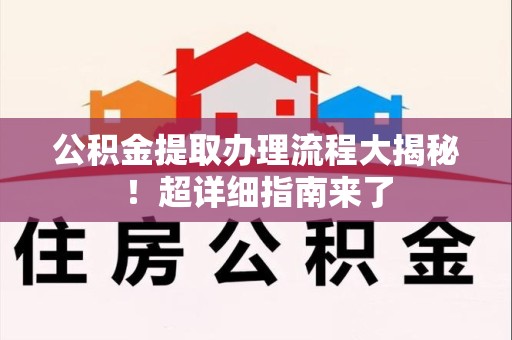 诏安公积金提取办理流程大揭秘！超详细指南来了
