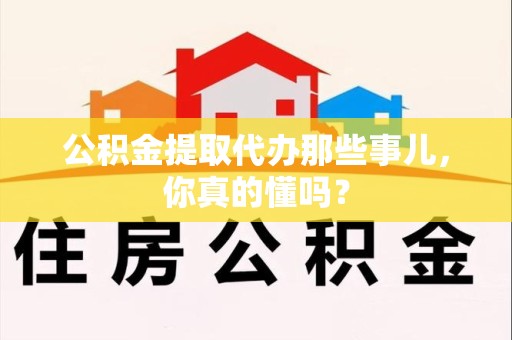 诏安公积金提取代办那些事儿，你真的懂吗？