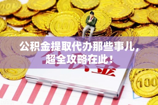 诏安公积金提取代办那些事儿,超全攻略在此! 诏安公积金提取代办那些事儿,超全攻略在此!