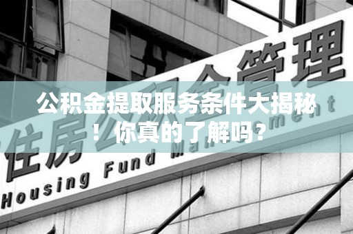 诏安公积金提取服务条件大揭秘！你真的了解吗？