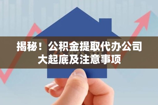 诏安揭秘！公积金提取代办公司大起底及注意事项