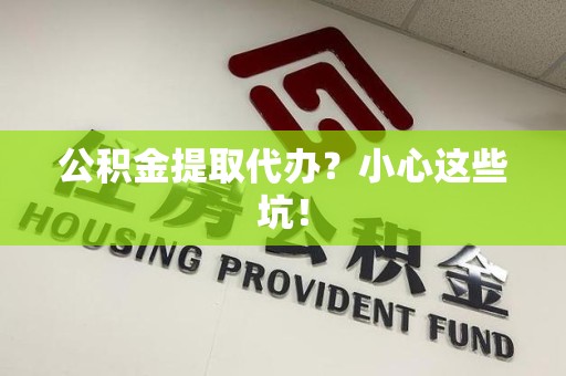 诏安公积金提取代办？小心这些坑！