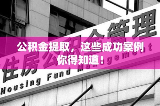 诏安公积金提取，这些成功案例你得知道！