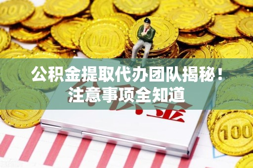 诏安公积金提取代办团队揭秘！注意事项全知道