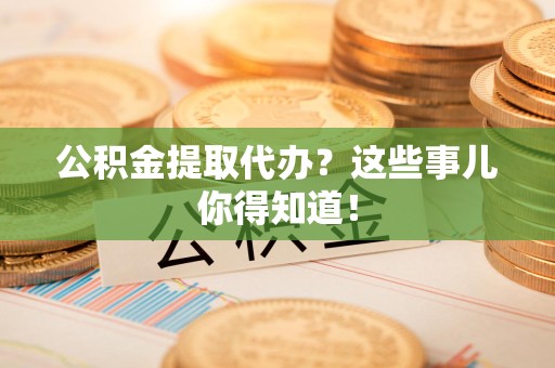 诏安公积金提取代办？这些事儿你得知道！