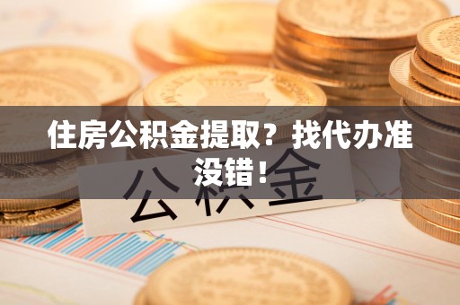诏安住房公积金提取？找代办准没错！