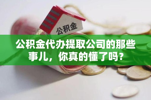 诏安公积金代办提取公司的那些事儿，你真的懂了吗？