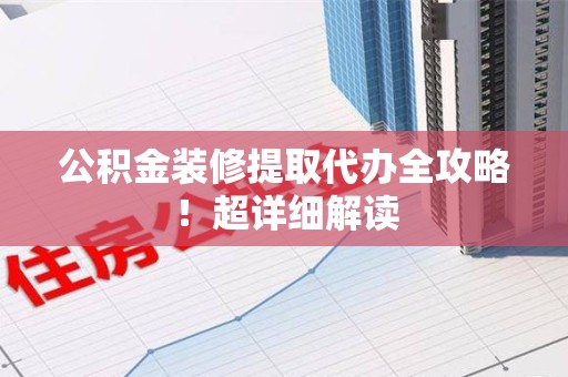 诏安公积金装修提取代办全攻略！超详细解读