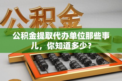 诏安公积金提取代办单位那些事儿,你知道多少? 诏安公积金提取代办单位那些事儿,你知道多少?