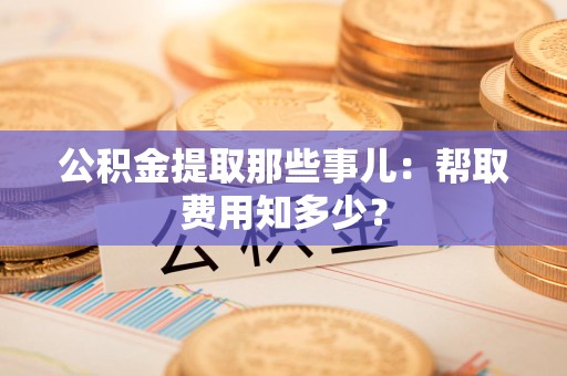 诏安公积金提取那些事儿:帮取费用知多少? 诏安公积金提取那些事儿:帮取费用知多少?