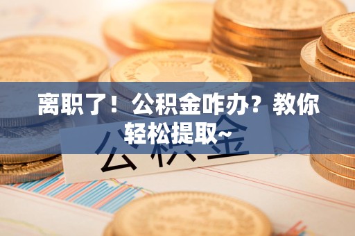 诏安离职了！公积金咋办？教你轻松提取~