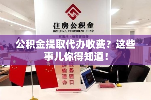 诏安公积金提取代办收费？这些事儿你得知道！