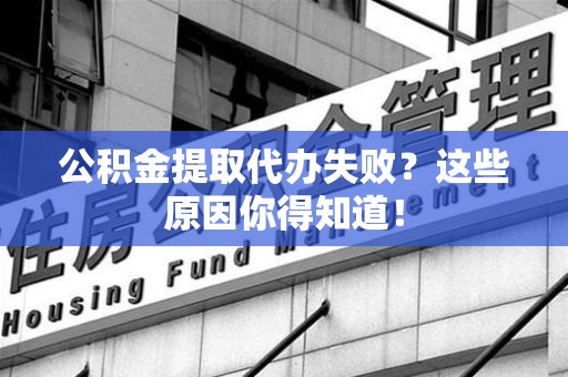 诏安公积金提取代办失败?这些原因你得知道! 诏安公积金提取代办失败?这些原因你得知道!