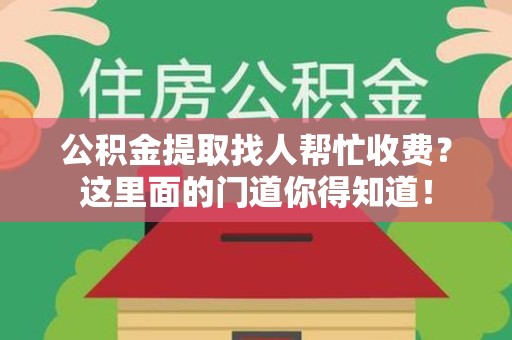 诏安公积金提取找人帮忙收费？这里面的门道你得知道！