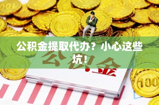 诏安公积金提取代办?小心这些坑! 诏安公积金提取代办?小心这些坑!