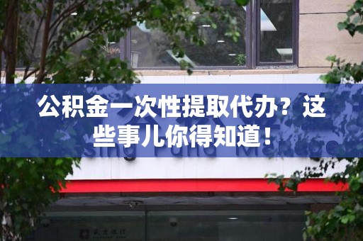 诏安公积金一次性提取代办？这些事儿你得知道！