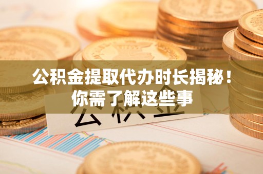 诏安公积金提取代办时长揭秘！你需了解这些事