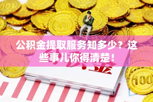 诏安公积金提取服务知多少？这些事儿你得清楚！