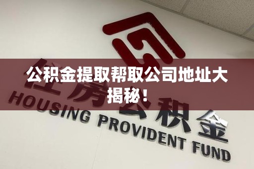 诏安公积金提取帮取公司地址大揭秘！