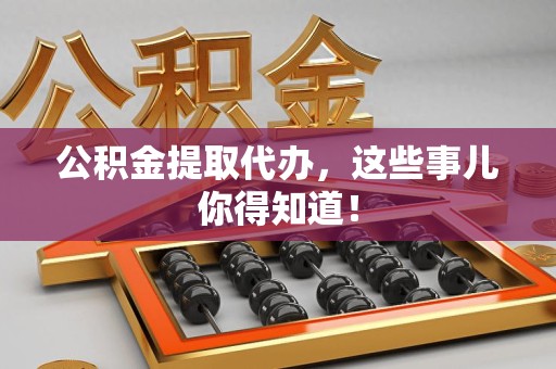 诏安公积金提取代办,这些事儿你得知道! 诏安公积金提取代办,这些事儿你得知道!