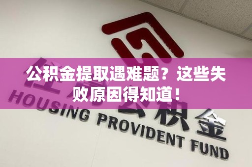 诏安公积金提取遇难题？这些失败原因得知道！