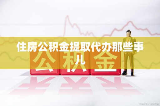 诏安住房公积金提取代办那些事儿