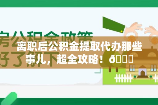诏安离职后公积金提取代办那些事儿，超全攻略！😎
