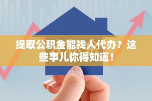诏安提取公积金能找人代办?这些事儿你得知道! 诏安提取公积金能找人代办?这些事儿你得知道!