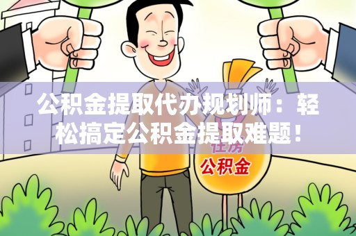 诏安公积金提取代办规划师：轻松搞定公积金提取难题！