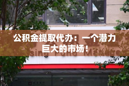 诏安公积金提取代办：一个潜力巨大的市场！