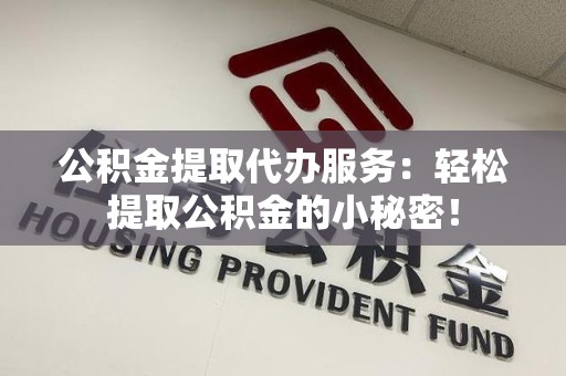诏安公积金提取代办服务：轻松提取公积金的小秘密！