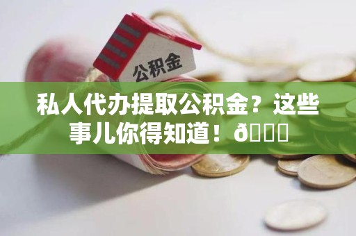 诏安私人代办提取公积金?这些事儿你得知道!😎 诏安私人代办提取公积金?这些事儿你得知道!😎