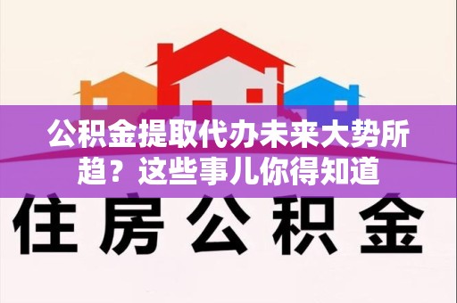 诏安公积金提取代办未来大势所趋?这些事儿你得知道 诏安公积金提取代办未来大势所趋?这些事儿你得知道