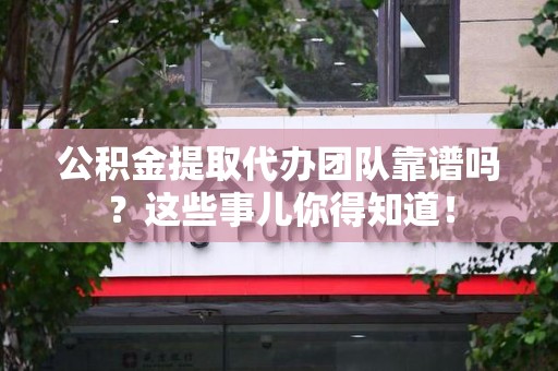 诏安公积金提取代办团队靠谱吗？这些事儿你得知道！