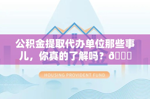 诏安公积金提取代办单位那些事儿，你真的了解吗？😎