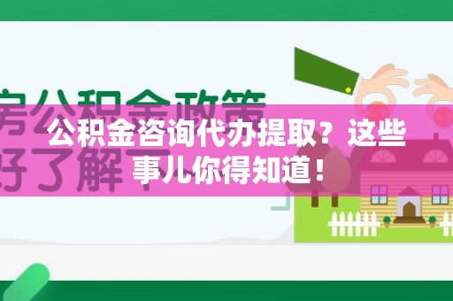 诏安公积金咨询代办提取？这些事儿你得知道！