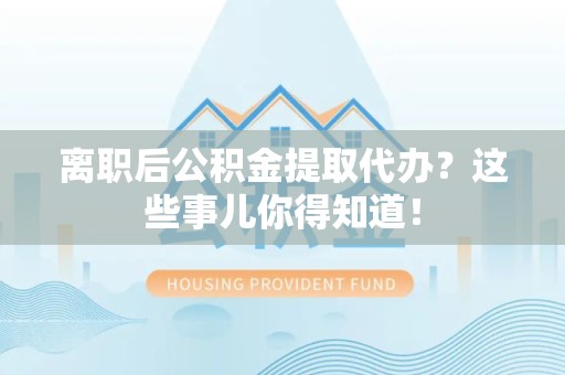 诏安离职后公积金提取代办?这些事儿你得知道! 诏安离职后公积金提取代办?这些事儿你得知道!