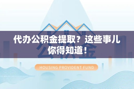 诏安代办公积金提取？这些事儿你得知道！