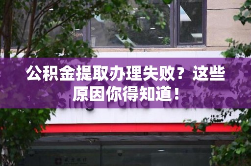 诏安公积金提取办理失败？这些原因你得知道！