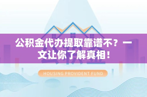 诏安公积金代办提取靠谱不？一文让你了解真相！