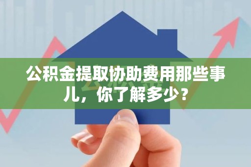 诏安公积金提取协助费用那些事儿，你了解多少？