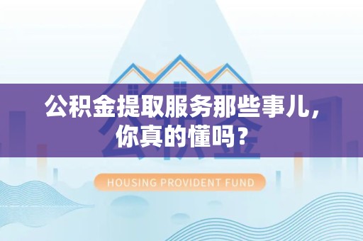 诏安公积金提取服务那些事儿，你真的懂吗？