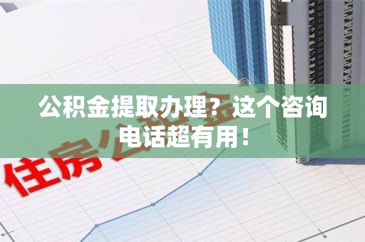 诏安公积金提取办理？这个咨询电话超有用！