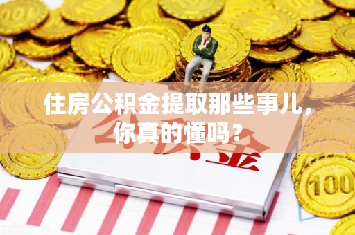 诏安住房公积金提取那些事儿,你真的懂吗? 诏安住房公积金提取那些事儿,你真的懂吗?