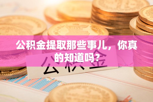 诏安公积金提取那些事儿，你真的知道吗？