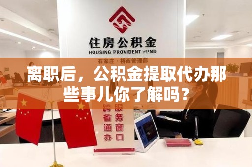 诏安离职后，公积金提取代办那些事儿你了解吗？