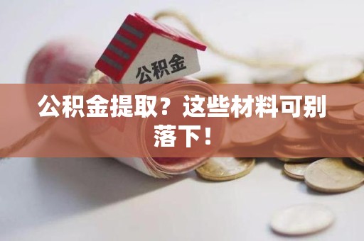 诏安公积金提取？这些材料可别落下！