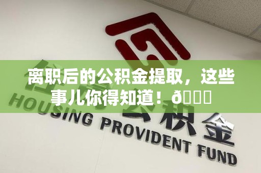 诏安离职后的公积金提取,这些事儿你得知道!😎 诏安离职后的公积金提取,这些事儿你得知道!😎